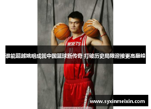 谁能超越姚明成就中国篮球新传奇 打破历史局限迎接更高巅峰
