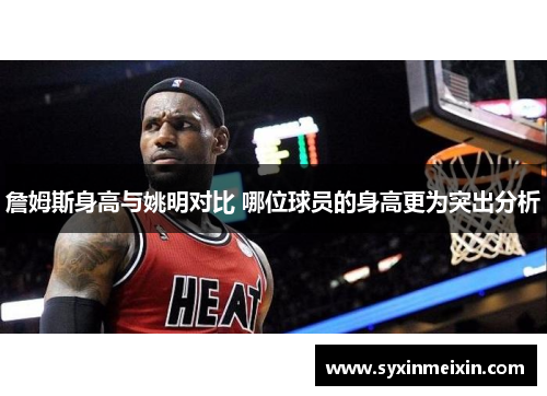 詹姆斯身高与姚明对比 哪位球员的身高更为突出分析