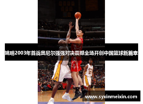 姚明2003年首战奥尼尔强强对决震撼全场开创中国篮球新篇章