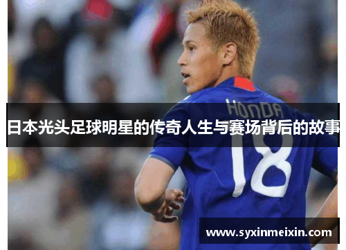 日本光头足球明星的传奇人生与赛场背后的故事
