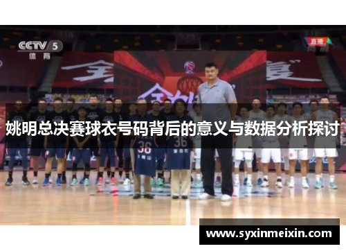 姚明总决赛球衣号码背后的意义与数据分析探讨
