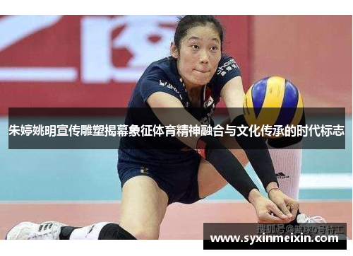 朱婷姚明宣传雕塑揭幕象征体育精神融合与文化传承的时代标志