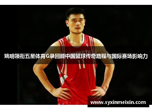 姚明领衔五星体育G录回顾中国篮球传奇路程与国际赛场影响力