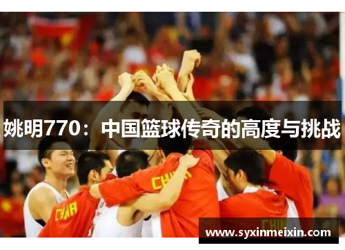 姚明770：中国篮球传奇的高度与挑战