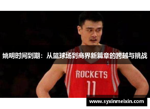 姚明时间到期：从篮球场到商界新篇章的跨越与挑战