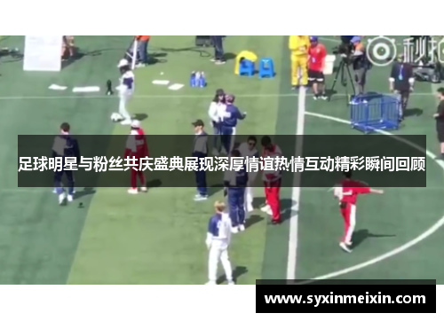 足球明星与粉丝共庆盛典展现深厚情谊热情互动精彩瞬间回顾