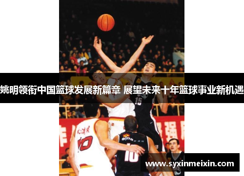 姚明领衔中国篮球发展新篇章 展望未来十年篮球事业新机遇