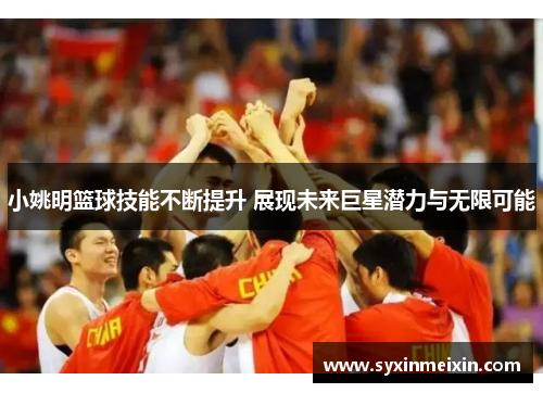 小姚明篮球技能不断提升 展现未来巨星潜力与无限可能