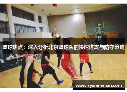 篮球焦点：深入分析北京篮球队的快速进攻与防守策略