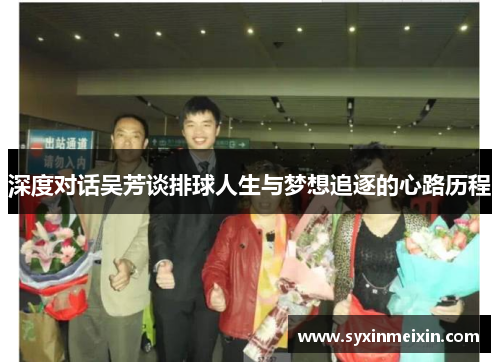 深度对话吴芳谈排球人生与梦想追逐的心路历程