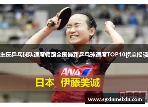 重庆乒乓球队速度领跑全国最新乒乓球速度TOP10榜单揭晓