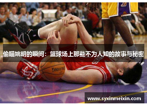 偷瞄姚明的瞬间：篮球场上那些不为人知的故事与秘密