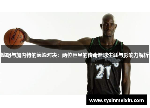 姚明与加内特的巅峰对决：两位巨星的传奇篮球生涯与影响力解析