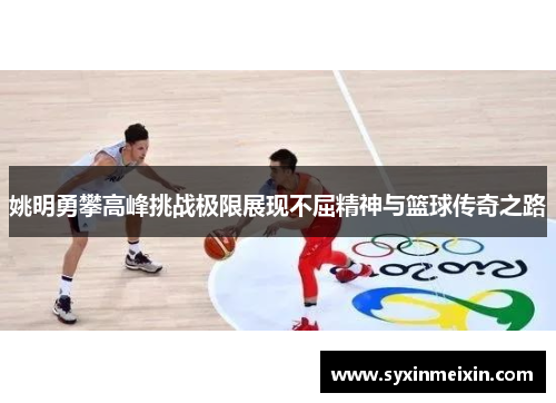 姚明勇攀高峰挑战极限展现不屈精神与篮球传奇之路