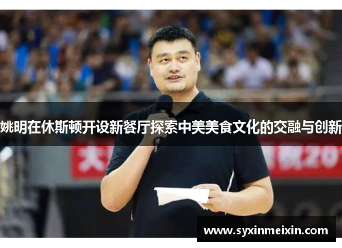 姚明在休斯顿开设新餐厅探索中美美食文化的交融与创新