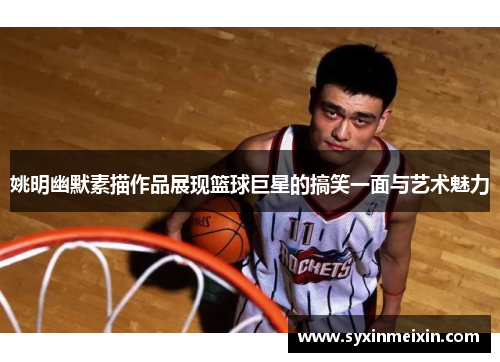 姚明幽默素描作品展现篮球巨星的搞笑一面与艺术魅力