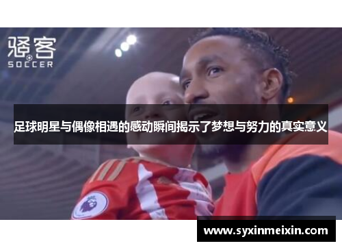 足球明星与偶像相遇的感动瞬间揭示了梦想与努力的真实意义