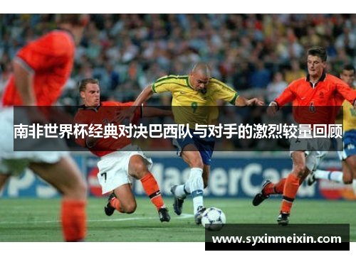 南非世界杯经典对决巴西队与对手的激烈较量回顾