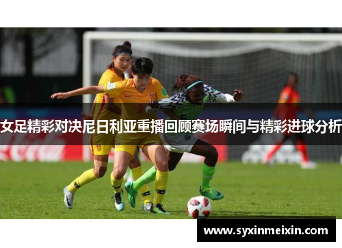 女足精彩对决尼日利亚重播回顾赛场瞬间与精彩进球分析