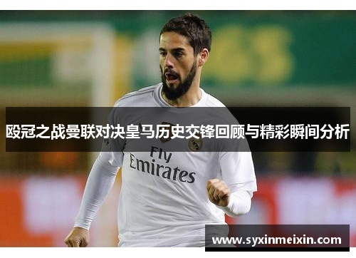 殴冠之战曼联对决皇马历史交锋回顾与精彩瞬间分析