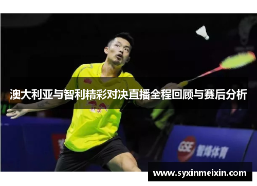 澳大利亚与智利精彩对决直播全程回顾与赛后分析