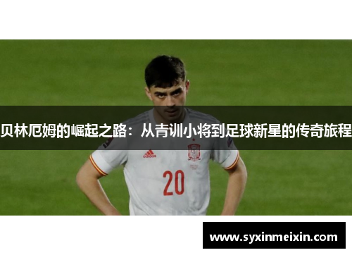贝林厄姆的崛起之路：从青训小将到足球新星的传奇旅程